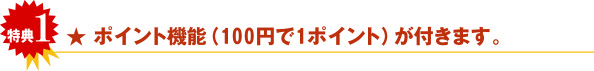 特典１　ポイント機能（100円で1ポイント）がつきます