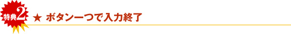 特典2　ボタン一つで入力終了